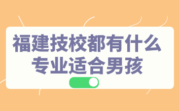 福建技校都有什么專業(yè)適合男孩？