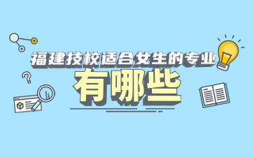 福建技校適合女生的專業(yè)有哪些?