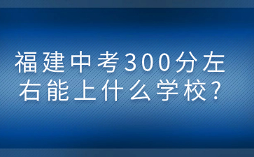 福建中考300分左右能上什么學(xué)校?