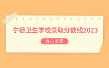 寧德衛(wèi)生學(xué)校錄取分?jǐn)?shù)線2023