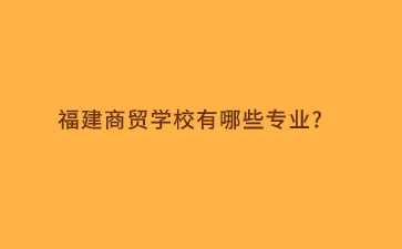 福建商貿(mào)學(xué)校有哪些專業(yè)?