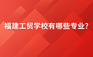 福建工貿(mào)學(xué)校有哪些專業(yè)?