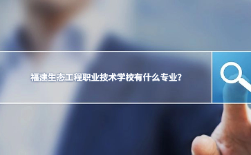 福建生態(tài)工程職業(yè)技術(shù)學(xué)校有什么專業(yè)?