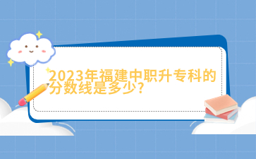 2023年福建中職升專科的分數線是多少?