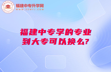 福建中專學的專業到大專可以換么?中專換大專之道看這里！