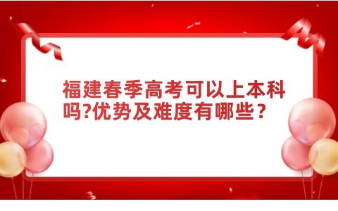 福建春季高考可以上本科嗎?優(yōu)勢(shì)及難度有哪些？