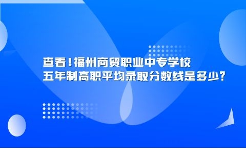 查看!福州商貿(mào)職業(yè)中專學校五年制高職平均錄取分數(shù)線