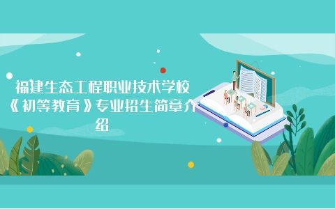 福建生態工程職業技術學?！冻醯冉逃穼I招生簡章介紹