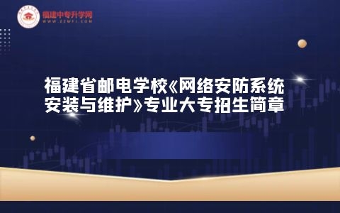 福建省郵電學?！毒W絡安防系統安裝與維護》專業大專招生簡章