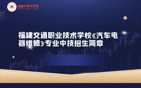 福建交通職業技術學?！镀囯娖骶S修》專業中技招生簡章