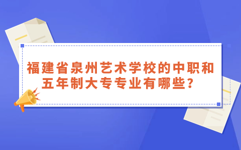 福建省泉州藝術學校的中職和五年制大專專業有哪些？