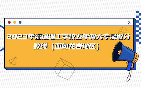 2023年福建理工學(xué)校五年制大專錄取分?jǐn)?shù)線