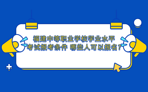 2024福建中等職業(yè)學校學業(yè)水平考試報考條件 哪些人可以報名?