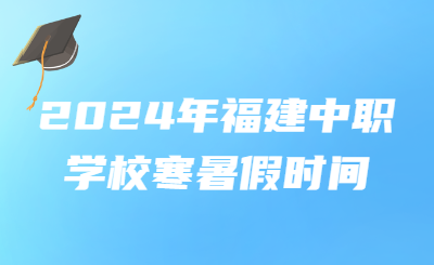 2024年福建中職學校寒暑假時間