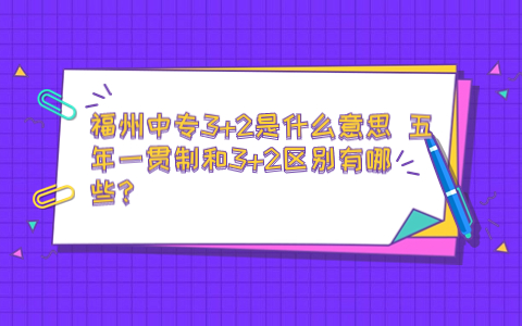 福州中專3+2是什么意思 五年一貫制和3+2區別有哪些？