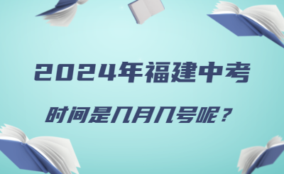 2024年福建中考時間幾月幾號呢？