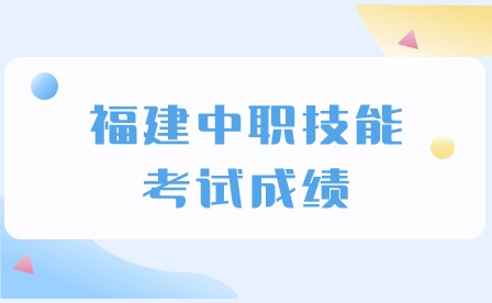 2024年福建中職技能考試成績什么時候出？