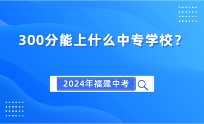 2024年福建中考300分能上什么中專學(xué)校？