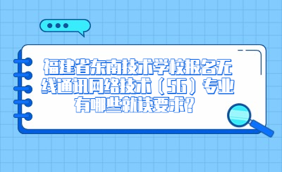 福建省東南技術學校報名無線通訊網絡技術（5G）專業有哪些就讀要求？