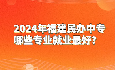 2024年福建民辦中專哪些專業(yè)就業(yè)最好？