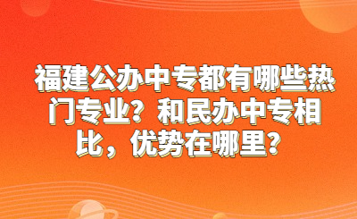 福建公辦中專都有哪些熱門專業(yè)？和民辦中專相比，優(yōu)勢(shì)在哪里？