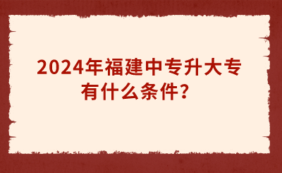 2024年福建中專升大專有什么條件？