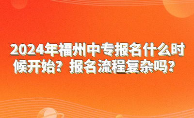2024年福州中專報名什么時候開始？報名流程復雜嗎？