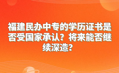 福建民辦中專的學歷證書是否受國家承認？將來能否繼續深造？