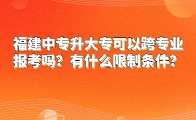 福建中專升大專可以跨專業報考嗎？有什么限制條件？