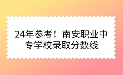 24年參考！南安職業(yè)中專學(xué)校錄取分?jǐn)?shù)線