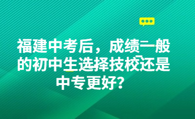 福建中考后，成績一般的初中生選擇技校還是中專更好？