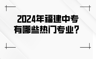 2024年福建中專有哪些熱門專業？