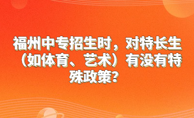 福州中專招生時，對特長生（如體育、藝術）有沒有特殊政策？