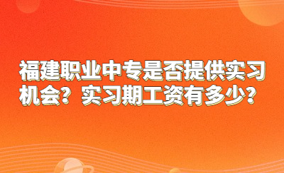 福建職業中專是否提供實習機會？實習期工資有多少？