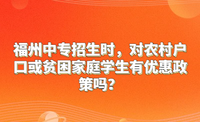福州中專招生時，對農村戶口或貧困家庭學生有優惠政策嗎？