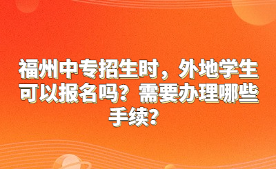 福州中專招生時(shí)，外地學(xué)生可以報(bào)名嗎？需要辦理哪些手續(xù)？