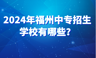 2024年福州中專招生學校有哪些？