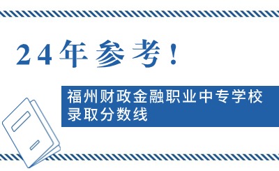 24年參考!福州財(cái)政金融職業(yè)中專學(xué)校錄取分?jǐn)?shù)線