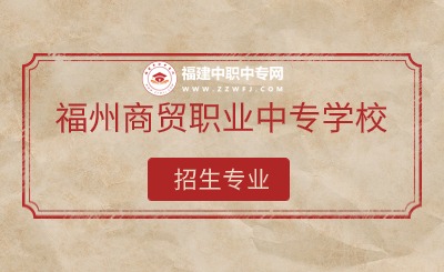 2024年福州商貿(mào)職業(yè)中專學(xué)校有哪些專業(yè)招生？