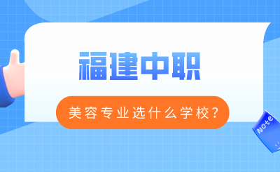 福建中職美容專業(yè)選什么學(xué)校？