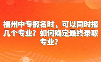 福州中專報(bào)名時(shí)，可以同時(shí)報(bào)幾個(gè)專業(yè)？如何確定最終錄取專業(yè)？