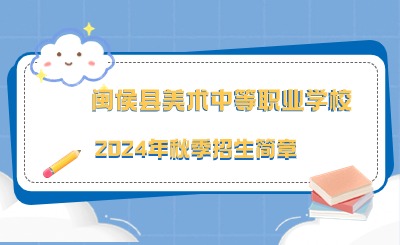 已發布！閩侯縣美術中等職業學校2024年秋季招生簡章