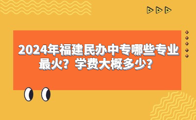 2024年福建民辦中專哪些專業(yè)最火？學(xué)費(fèi)大概多少？