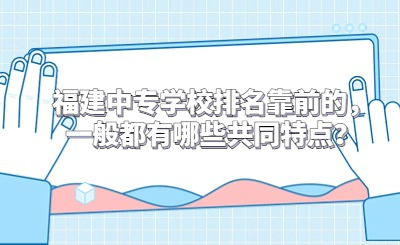 福建中專學(xué)校排名靠前的，一般都有哪些共同特點(diǎn)？