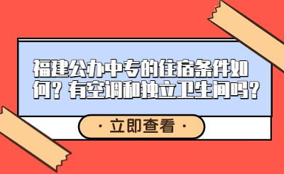 福建公辦中專的住宿條件如何？有空調(diào)和獨(dú)立衛(wèi)生間嗎？