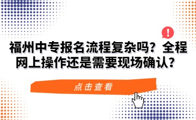 福州中專報(bào)名流程復(fù)雜嗎？全程網(wǎng)上操作還是需要現(xiàn)場(chǎng)確認(rèn)？