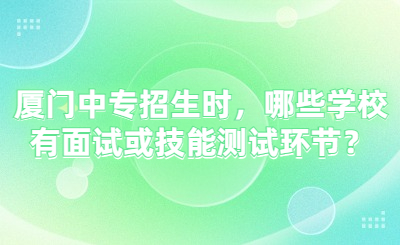 廈門中專招生時(shí)，哪些學(xué)校有面試或技能測(cè)試環(huán)節(jié)？