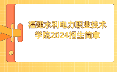 福建水利電力職業(yè)技術(shù)學(xué)院2024招生簡(jiǎn)章