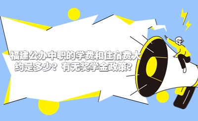 福建公辦中職的學(xué)費(fèi)和住宿費(fèi)大約是多少？有無獎(jiǎng)學(xué)金政策？