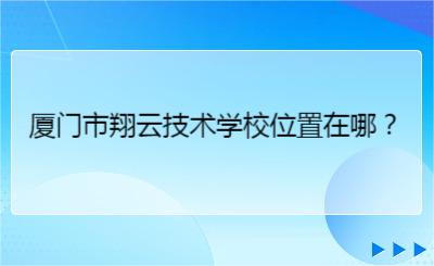 廈門市翔云技術(shù)學(xué)校位置在哪？